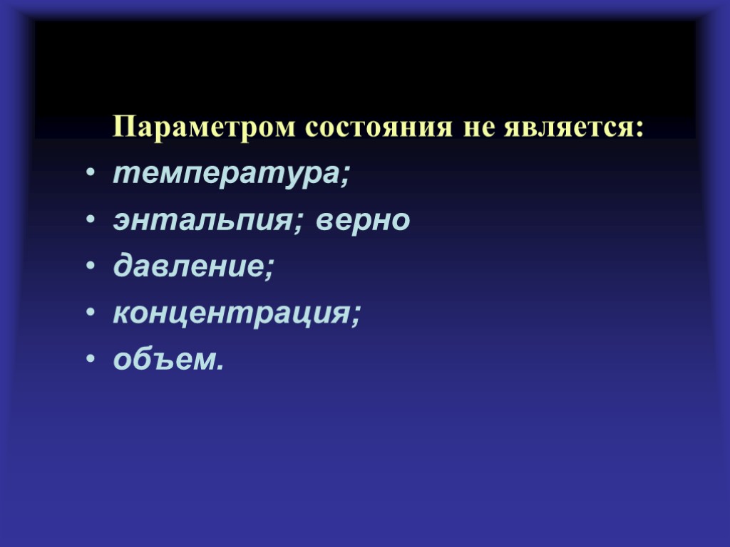 Параметром состояния не является: температура; энтальпия; верно давление; концентрация; объем.